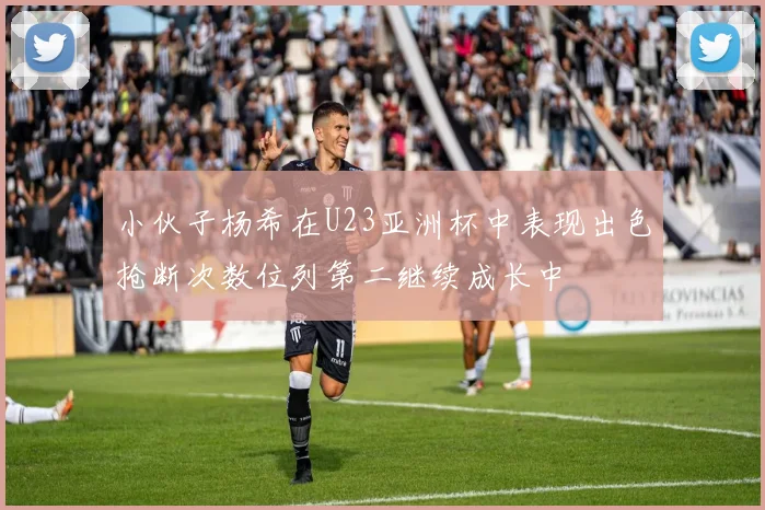 小伙子杨希在U23亚洲杯中表现出色抢断次数位列第二继续成长中