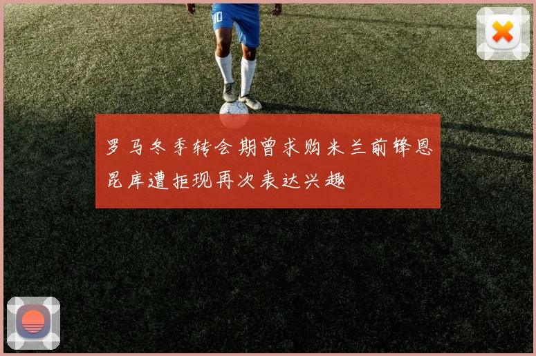 罗马冬季转会期曾求购米兰前锋恩昆库遭拒现再次表达兴趣