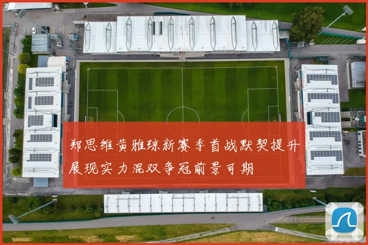 郑思维黄雅琼新赛季首战默契提升展现实力混双争冠前景可期