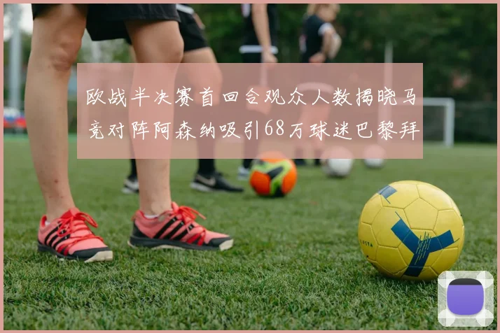 欧战半决赛首回合观众人数揭晓马竞对阵阿森纳吸引68万球迷巴黎拜仁紧随其后