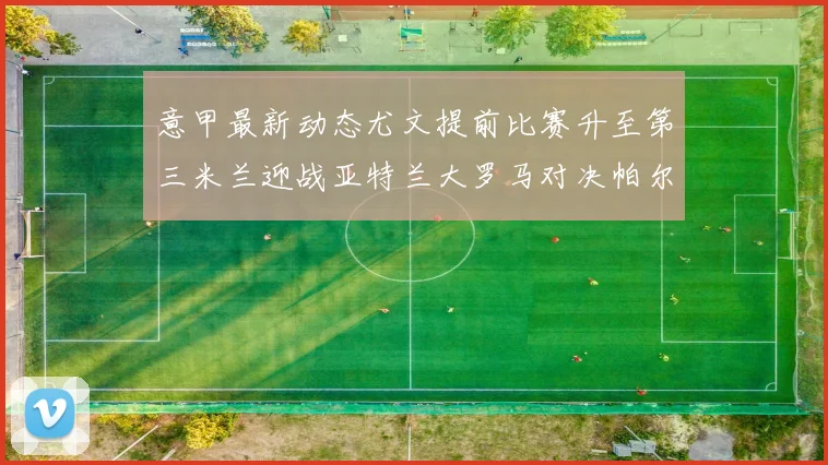 意甲最新动态尤文提前比赛升至第三米兰迎战亚特兰大罗马对决帕尔马
