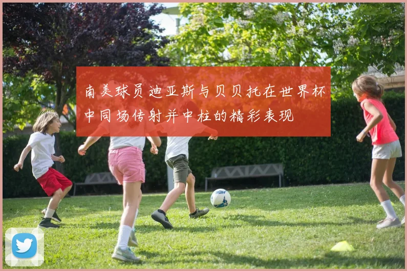 南美球员迪亚斯与贝贝托在世界杯中同场传射并中柱的精彩表现