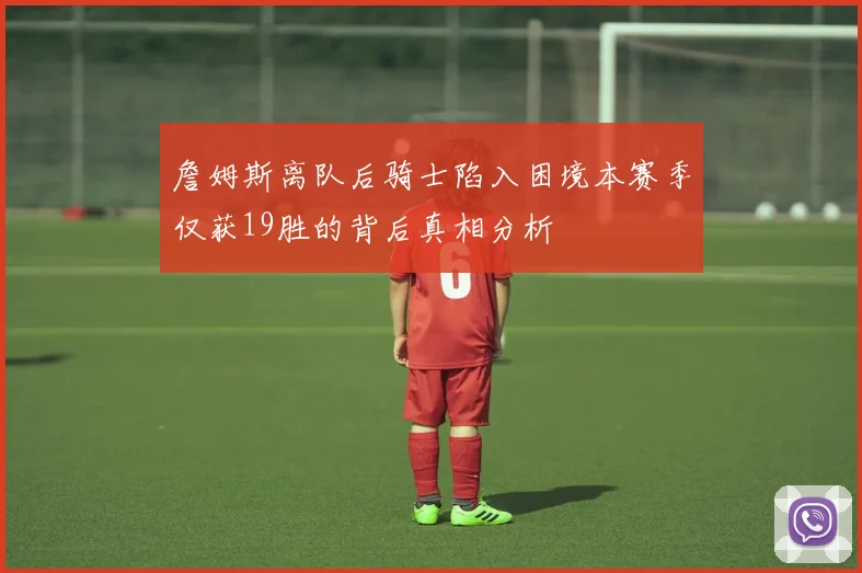 詹姆斯离队后骑士陷入困境本赛季仅获19胜的背后真相分析