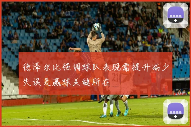 德泽尔比强调球队表现需提升减少失误是赢球关键所在