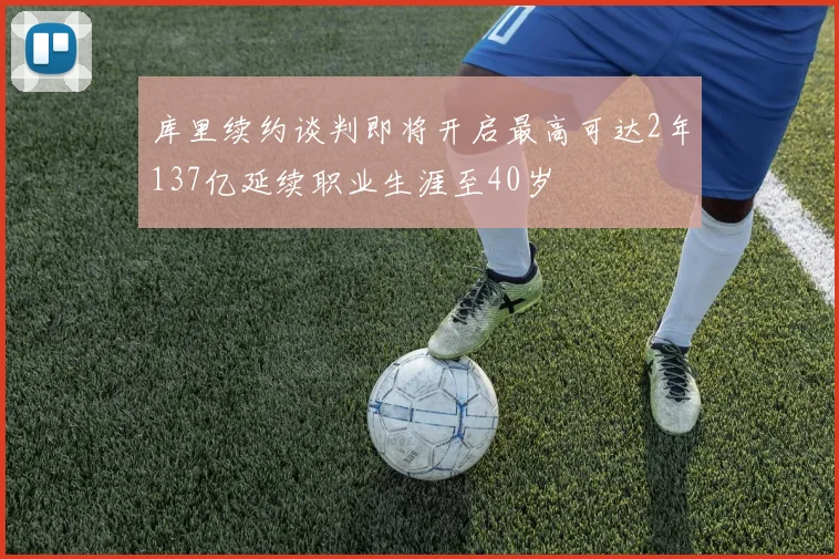 库里续约谈判即将开启最高可达2年137亿延续职业生涯至40岁