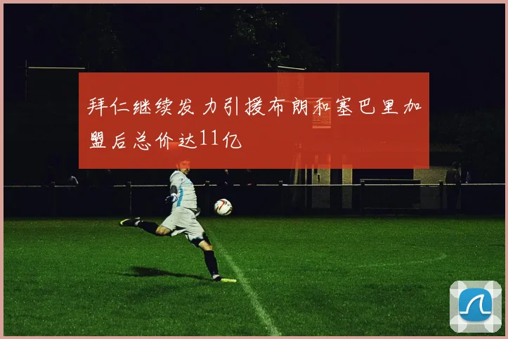 拜仁继续发力引援布朗和塞巴里加盟后总价达11亿