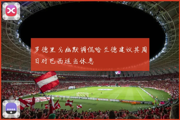 罗德里戈幽默调侃哈兰德建议其周日对巴西适当休息