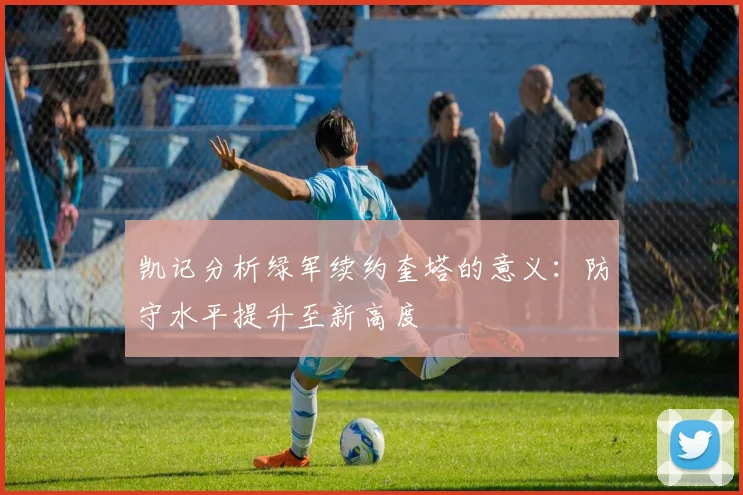 凯记分析绿军续约奎塔的意义：防守水平提升至新高度