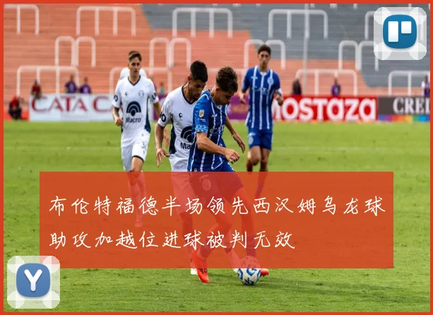 布伦特福德半场领先西汉姆乌龙球助攻加越位进球被判无效