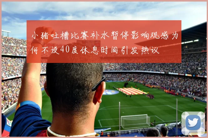 小猪吐槽比赛补水暂停影响观感为何不设40度休息时间引发热议