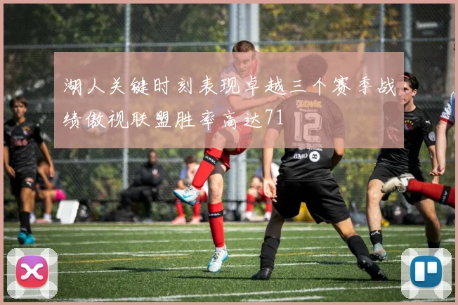 湖人关键时刻表现卓越三个赛季战绩傲视联盟胜率高达71