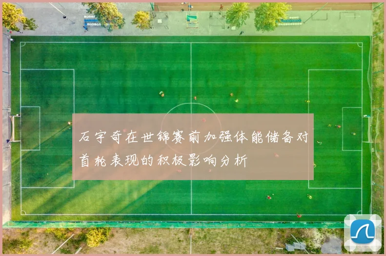 石宇奇在世锦赛前加强体能储备对首轮表现的积极影响分析
