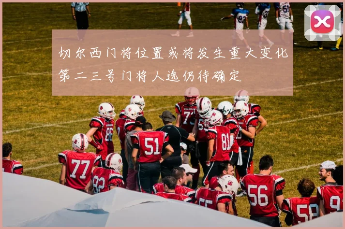 切尔西门将位置或将发生重大变化第二三号门将人选仍待确定