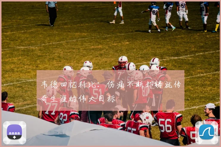 韦德回忆科比：伤痛不断却铸就传奇生涯的伟大目标