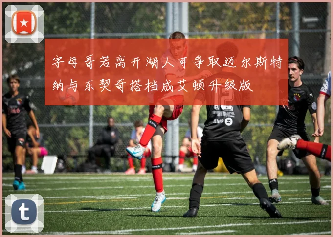 字母哥若离开湖人可争取迈尔斯特纳与东契奇搭档成艾顿升级版