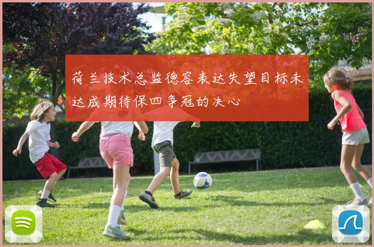 荷兰技术总监德容表达失望目标未达成期待保四争冠的决心