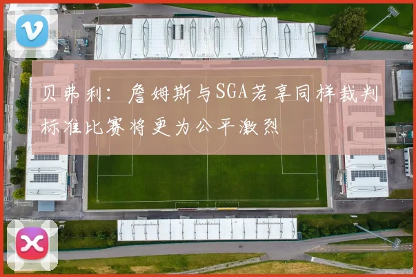 贝弗利：詹姆斯与SGA若享同样裁判标准比赛将更为公平激烈