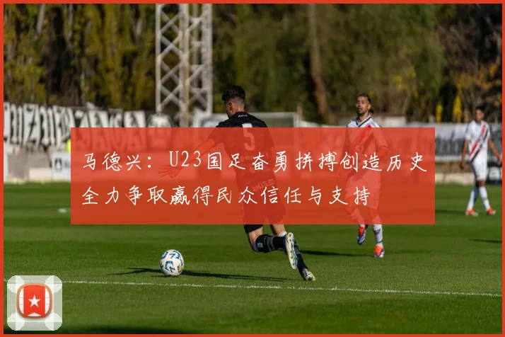 马德兴：U23国足奋勇拼搏创造历史全力争取赢得民众信任与支持