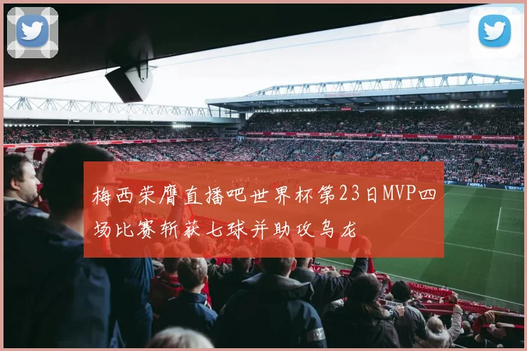 梅西荣膺直播吧世界杯第23日MVP四场比赛斩获七球并助攻乌龙