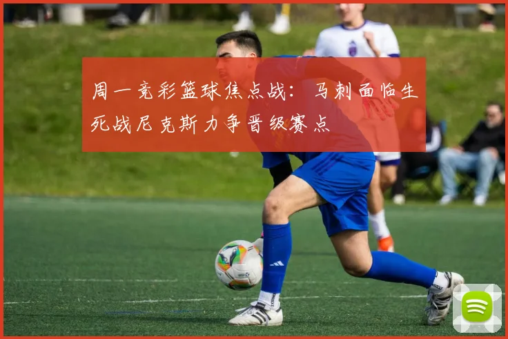 周一竞彩篮球焦点战：马刺面临生死战尼克斯力争晋级赛点