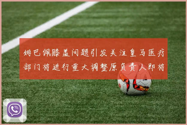 姆巴佩膝盖问题引发关注皇马医疗部门将进行重大调整原负责人即将离任