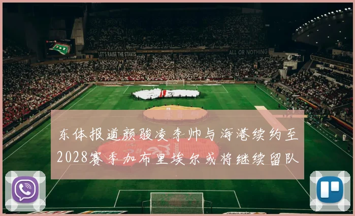 东体报道颜骏凌李帅与海港续约至2028赛季加布里埃尔或将继续留队