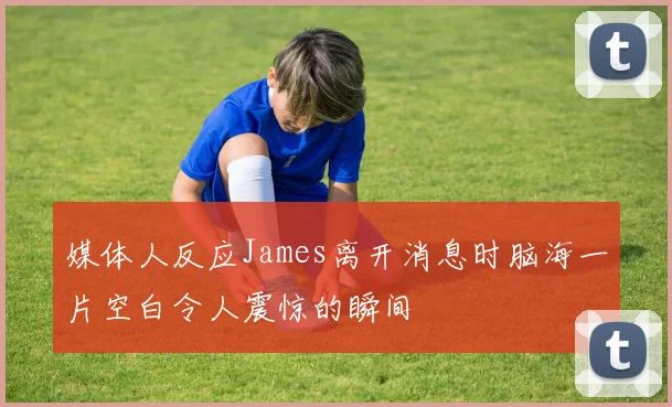媒体人反应James离开消息时脑海一片空白令人震惊的瞬间