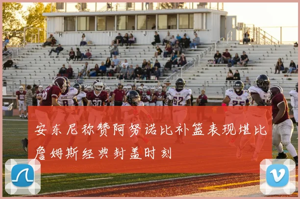 安东尼称赞阿努诺比补篮表现堪比詹姆斯经典封盖时刻