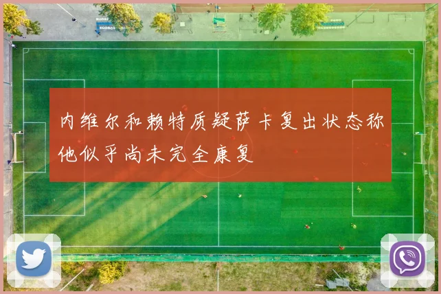 内维尔和赖特质疑萨卡复出状态称他似乎尚未完全康复