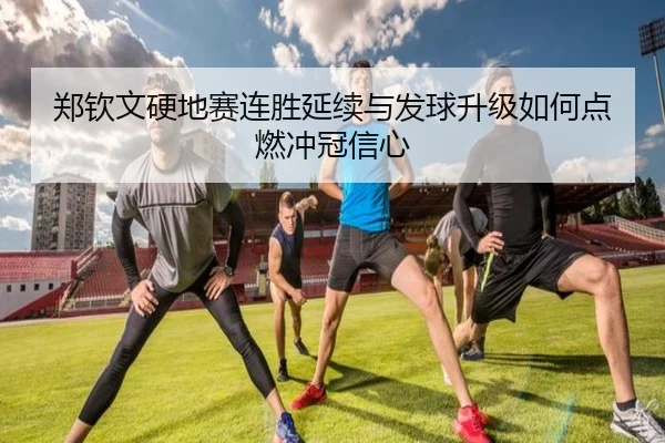 郑钦文硬地赛连胜延续与发球升级如何点燃冲冠信心